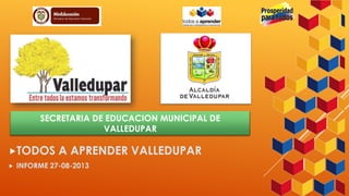 SECRETARIA DE EDUCACION MUNICIPAL DE
VALLEDUPAR

TODOS


A APRENDER VALLEDUPAR

INFORME 27-08-2013

 