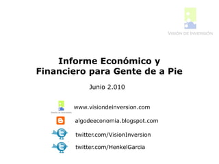 Informe Económico y
Financiero para Gente de a Pie
            Junio 2.010


       www.visiondeinversion.com

       algodeeconomia.blogspot.com

        twitter.com/VisionInversion

        twitter.com/HenkelGarcia
 