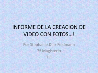 INFORME DE LA CREACION DE VIDEO CON FOTOS…! Por Stephanie Díaz Feldmann 7º Magisterio TIC 