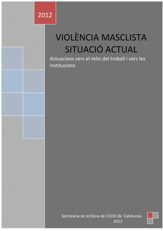 2012


       VIOLÈNCIA MASCLISTA
         SITUACIÓ ACTUAL
   Actuacions vers el món del treball i vers les
   institucions




                   0

        Secretaria de la Dona de CCOO de Catalunya
                                    2012
 