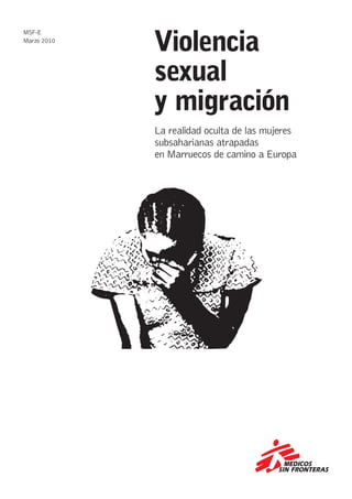 Violencia
MSF-E
Marzo 2010




             sexual
             y migración
             La realidad oculta de las mujeres
             subsaharianas atrapadas
             en Marruecos de camino a Europa
 