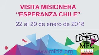VISITA MISIONERA
“ESPERANZA CHILE”
22 al 29 de enero de 2018
www.mfcla.org
 