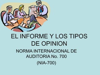EL INFORME Y LOS TIPOS
DE OPINION
NORMA INTERNACIONAL DE
AUDITORIA No. 700
(NIA-700)
 