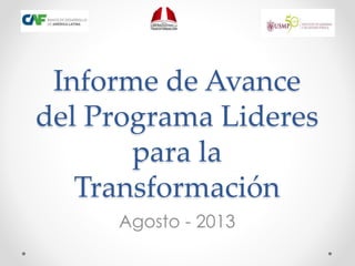 Informe de Avance
del Programa Lideres
para la
Transformación
Agosto - 2013
 