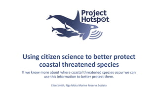 Using citizen science to better protect
coastal threatened species
If we know more about where coastal threatened species occur we can
use this information to better protect them.
Elise Smith, Nga Motu Marine Reserve Society
 