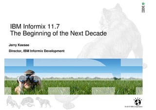 IBM Informix 11.7
The Beginning of the Next Decade
Jerry Keesee
Director, IBM Informix Development




                                     © 2010 IBM Corporation
 