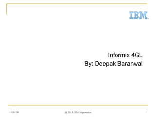 11/01/16 @ 2013 IBM Corporation 1
Informix 4GL
By: Deepak Baranwal
 