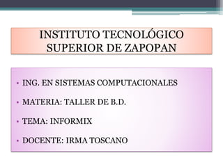 INSTITUTO TECNOLÓGICO
SUPERIOR DE ZAPOPAN
• ING. EN SISTEMAS COMPUTACIONALES
• MATERIA: TALLER DE B.D.
• TEMA: INFORMIX
• DOCENTE: IRMA TOSCANO
 