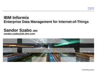 © 2014 IBM Corporation
IBM Informix
Enterprise Data Management for Internet-of-Things
Sandor Szabo, IBM
sandor.szabo@de.ibm.com
 