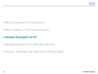 © 2014 IBM Corporation10
• What is Internet of Things (IoT)
• Why it matters – IoT Improving life
• Industry Examples of IoT
• Managing Data in IoT with IBM Informix
• Informix Solutions for Internet-of-Things (IoT)
 