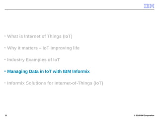 © 2014 IBM Corporation15
• What is Internet of Things (IoT)
• Why it matters – IoT Improving life
• Industry Examples of IoT
• Managing Data in IoT with IBM Informix
• Informix Solutions for Internet-of-Things (IoT)
 
