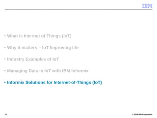 © 2014 IBM Corporation23
• What is Internet of Things (IoT)
• Why it matters – IoT Improving life
• Industry Examples of IoT
• Managing Data in IoT with IBM Informix
• Informix Solutions for Internet-of-Things (IoT)
 