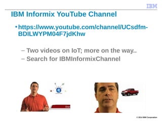 © 2014 IBM Corporation
•https://www.youtube.com/channel/UCsdfm-
BDILWYPM04F7jdKhw
– Two videos on IoT; more on the way..
– Search for IBMInformixChannel
IBM Informix YouTube Channel
 