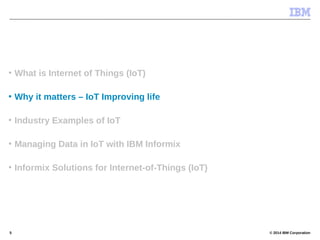© 2014 IBM Corporation5
• What is Internet of Things (IoT)
• Why it matters – IoT Improving life
• Industry Examples of IoT
• Managing Data in IoT with IBM Informix
• Informix Solutions for Internet-of-Things (IoT)
 
