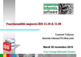 Fonctionnalités majeures IDS 11.10 & 11.50


                                       Laurent Valenza
                           laurent.valenza@fr.ibm.com


                            Mardi 30 novembre 2010
                            User Group Informix France
 