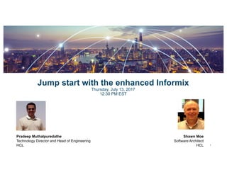 1
Jump start with the enhanced Informix
Thursday, July 13, 2017
12:30 PM EST
Pradeep Muthalpuredathe
Technology Director and Head of Engineering
HCL
Shawn Moe
Software Architect
HCL
 