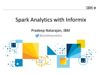 © 2015 IBM Corporation
IBM Analytics
Spark Analytics with Informix
Pradeep Natarajan, IBM
@pradeepnatara
 