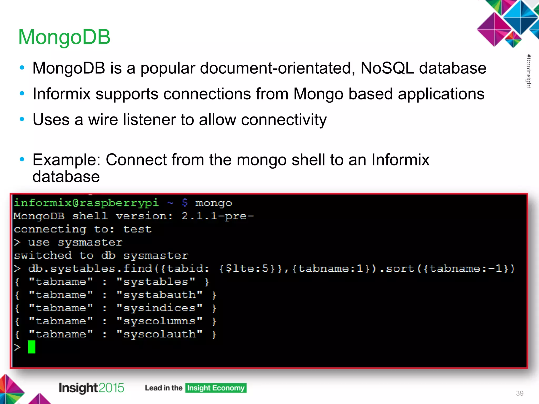 MongoDB
• MongoDB is a popular document-orientated, NoSQL database
• Informix supports connections from Mongo based applications
• Uses a wire listener to allow connectivity
• Example: Connect from the mongo shell to an Informix
database
39
 