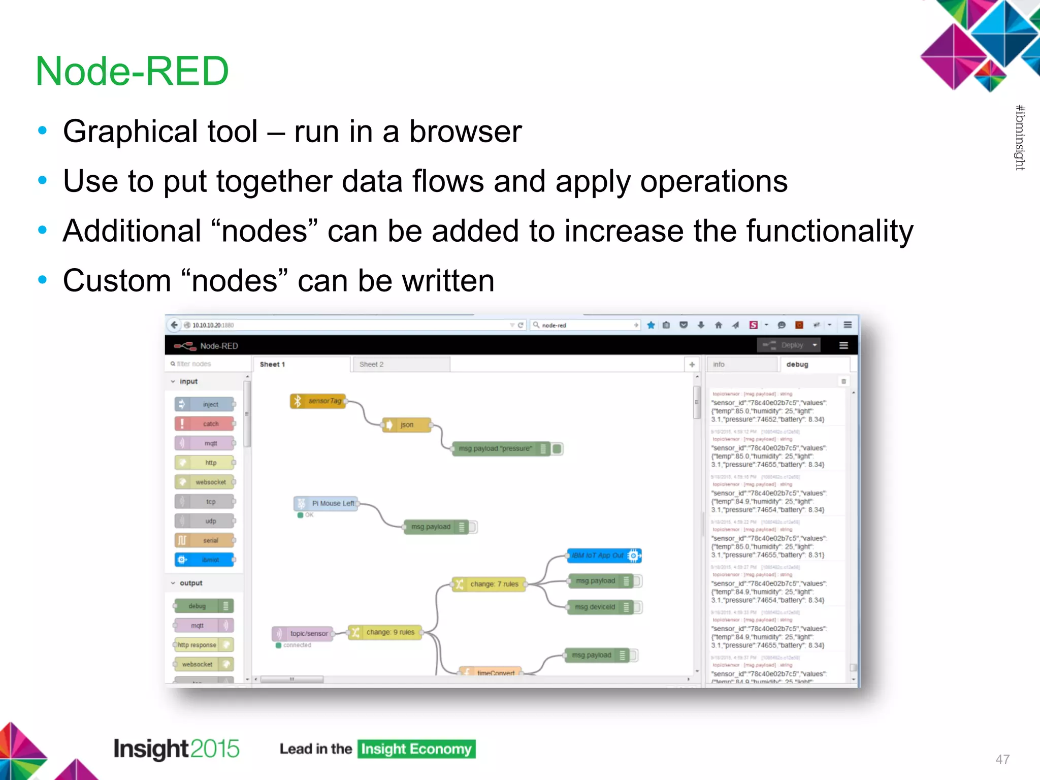 Node-RED
• Graphical tool – run in a browser
• Use to put together data flows and apply operations
• Additional “nodes” can be added to increase the functionality
• Custom “nodes” can be written
47
 
