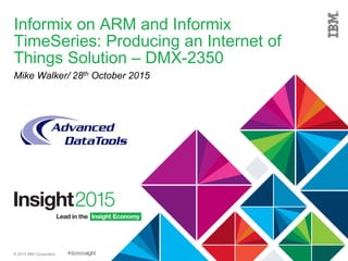 © 2015 IBM Corporation
Informix on ARM and Informix
TimeSeries: Producing an Internet of
Things Solution – DMX-2350
Mike Walker/ 28th October 2015
 