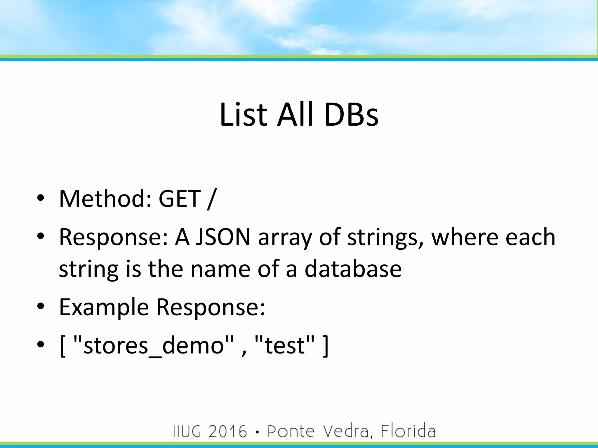 List All DBs
• Method: GET /
• Response: A JSON array of strings, where each
string is the name of a database
• Example Response:
• [ "stores_demo" , "test" ]
26
 