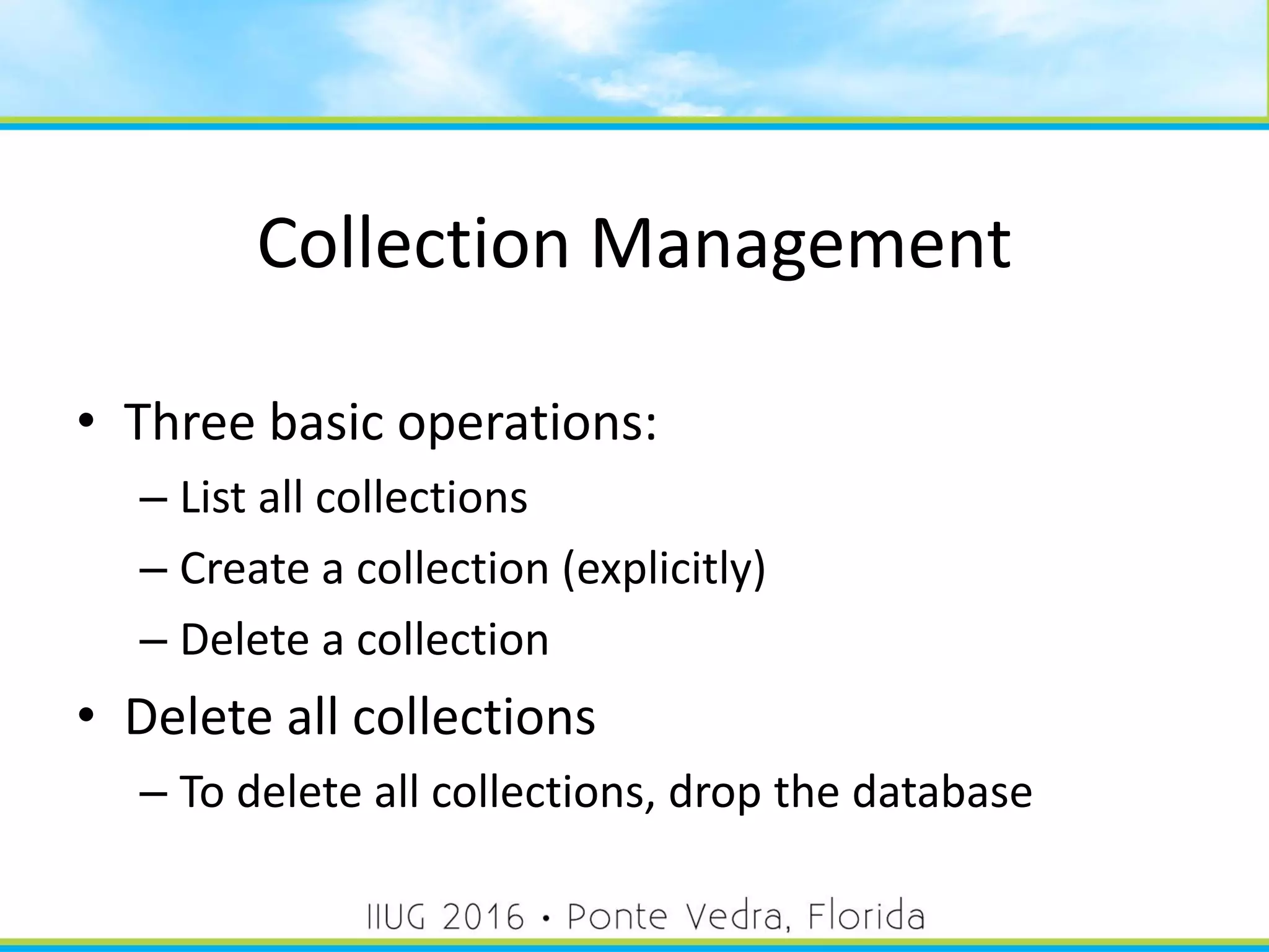 Collection Management
• Three basic operations:
– List all collections
– Create a collection (explicitly)
– Delete a collection
• Delete all collections
– To delete all collections, drop the database
28
 