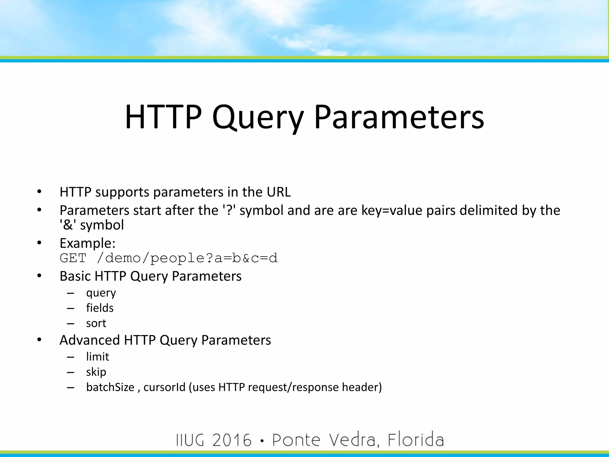 HTTP Query Parameters
• HTTP supports parameters in the URL
• Parameters start after the '?' symbol and are are key=value pairs delimited by the
'&' symbol
• Example:
GET /demo/people?a=b&c=d
• Basic HTTP Query Parameters
– query
– fields
– sort
• Advanced HTTP Query Parameters
– limit
– skip
– batchSize , cursorId (uses HTTP request/response header)
37
 