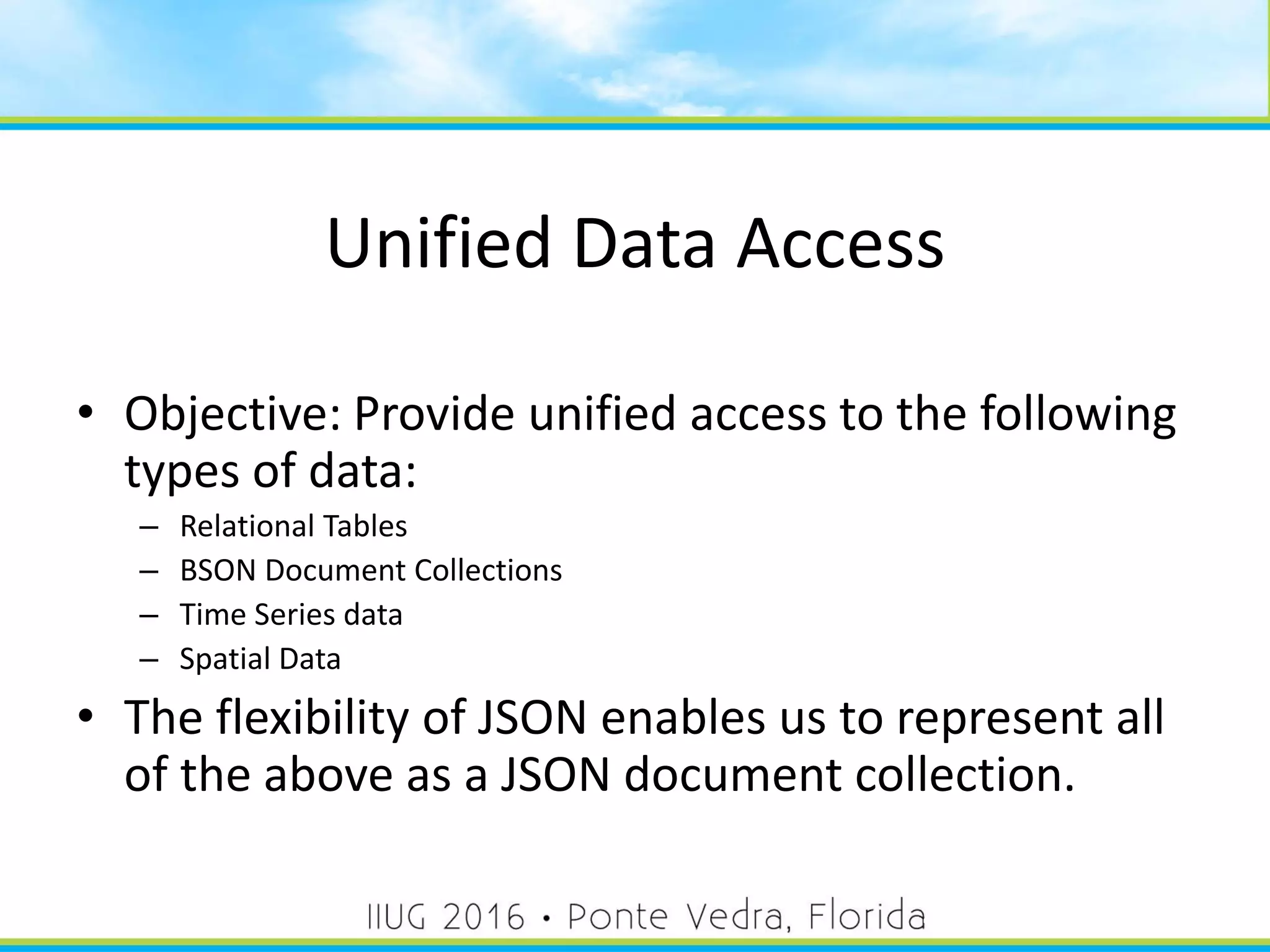 Unified Data Access
• Objective: Provide unified access to the following
types of data:
– Relational Tables
– BSON Document Collections
– Time Series data
– Spatial Data
• The flexibility of JSON enables us to represent all
of the above as a JSON document collection.
44
 