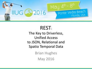 REST:
The Key to Driverless,
Unified Access
to JSON, Relational and
Spatio Temporal Data
Brian Hughes
May 2016Erika Von Bargen
vonbarg@us.ibm.com
 