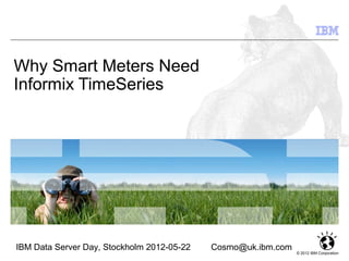 Why Smart Meters Need
Informix TimeSeries




IBM Data Server Day, Stockholm 2012-05-22   Cosmo@uk.ibm.com
                                                               © 2012 IBM Corporation
 