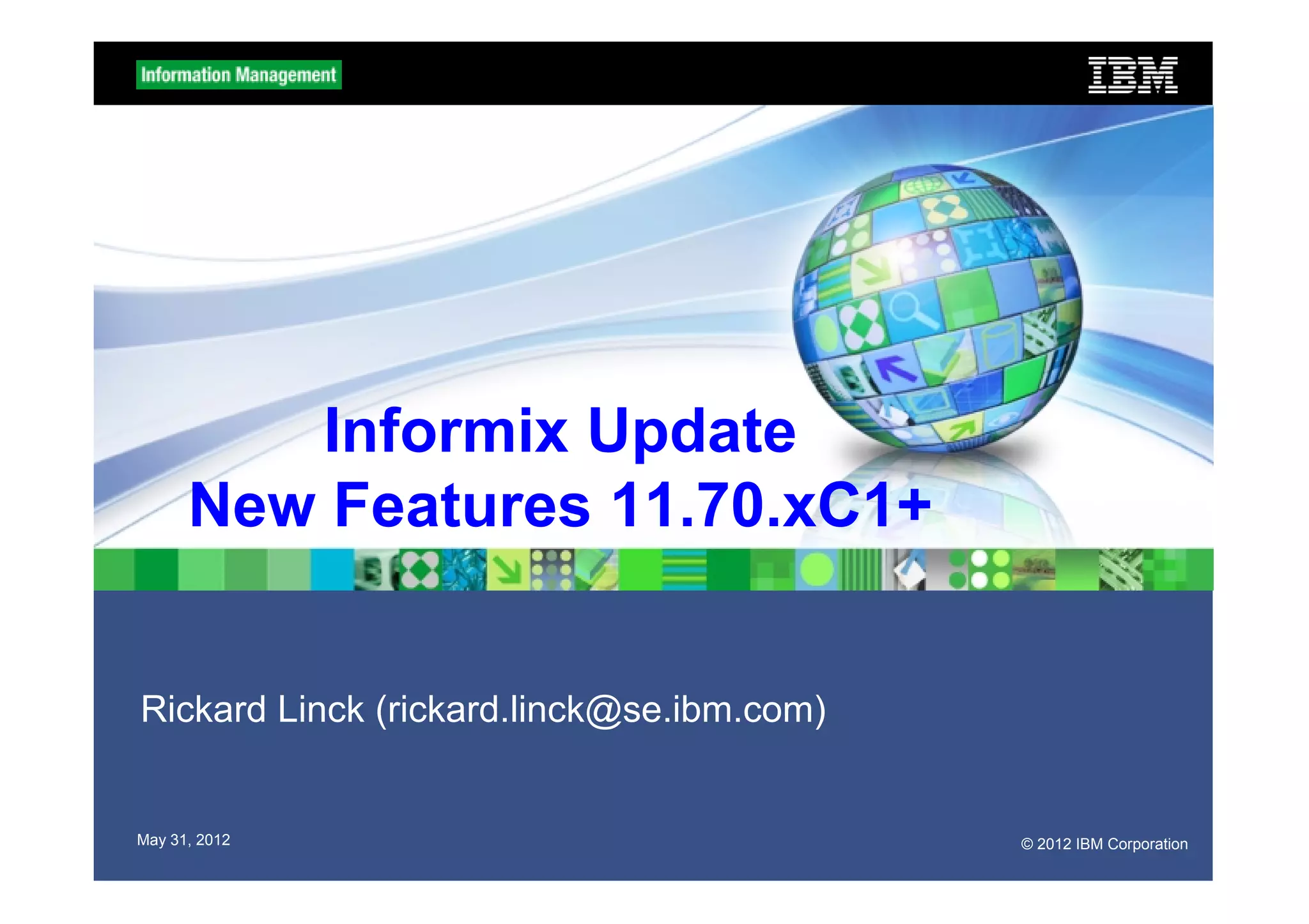 Informix Update
      New Features 11.70.xC1+


Rickard Linck (rickard.linck@se.ibm.com)


May 31, 2012                               © 2012 IBM Corporation
 