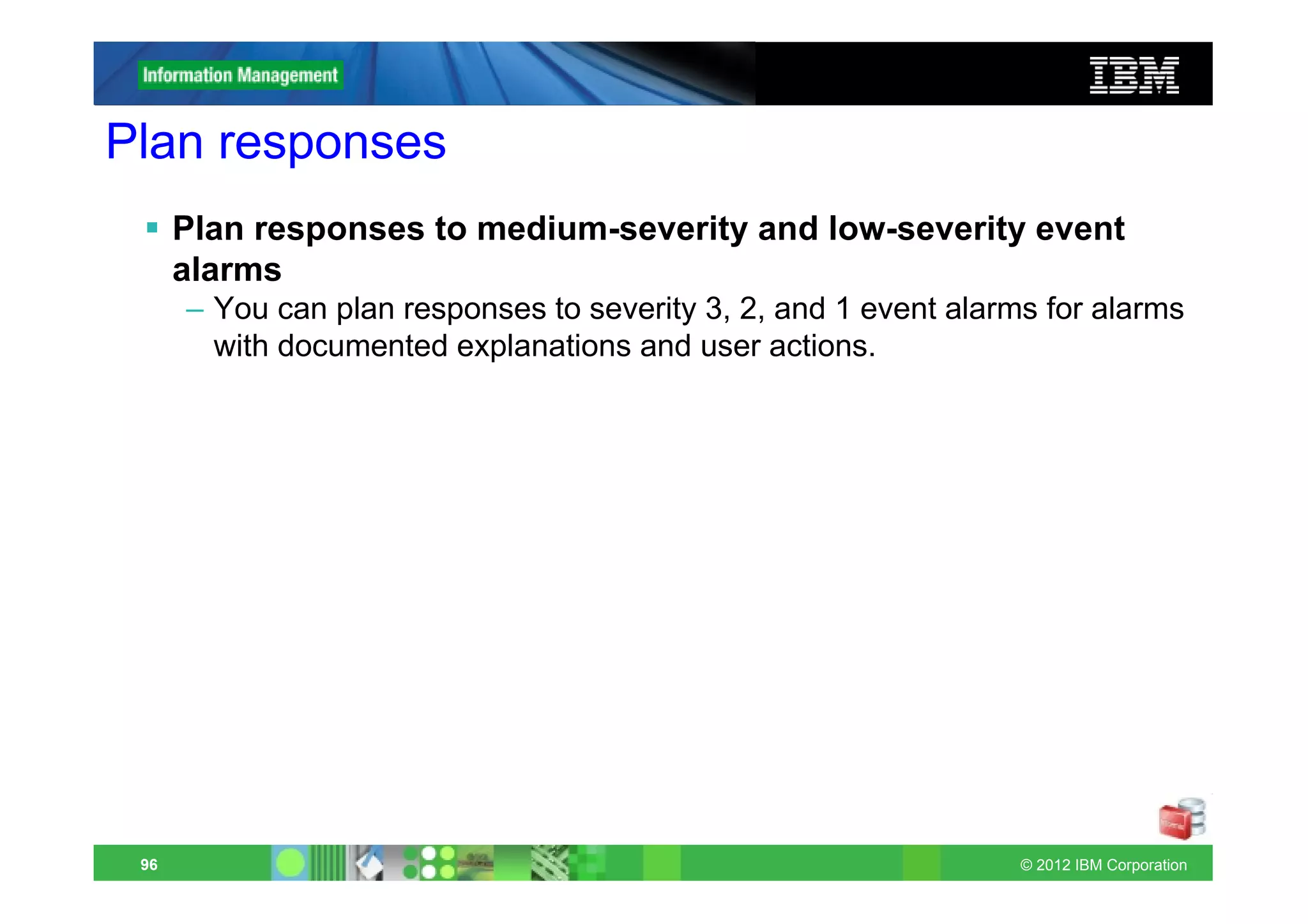 Plan responses
      Plan responses to medium-severity and low-severity event
      alarms
      – You can plan responses to severity 3, 2, and 1 event alarms for alarms
        with documented explanations and user actions.




 96                                                               © 2012 IBM Corporation
 