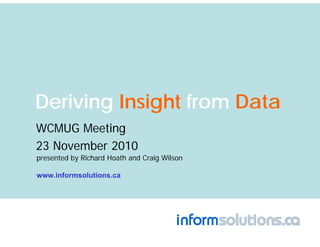 Deriving Insight from Data
WCMUG Meeting
23 November 2010
presented by Richard Hoath and Craig Wilson

www.informsolutions.ca
 