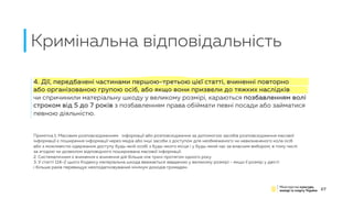 Кримінальна відповідальність
27
4. Дії, передбачені частинами першою-третьою цієї статті, вчиненні повторно
або організованою групою осіб, або якщо вони призвели до тяжких наслідків
чи спричинили матеріальну шкоду у великому розмірі, караються позбавленням волі
строком від 5 до 7 років з позбавленням права обіймати певні посади або займатися
певною діяльністю.
Примітка 1. Масовим розповсюдженням інформації або розповсюдження за допомогою засобів розповсюдження масової
інформації є поширення інформації через медіа або інші засоби з доступом для необмеженого чи невизначеного кола осіб
або з можливістю одержання доступу будь-якій особі з будь-якого місця і у будь-який час за власним вибором, в тому числі
за згодою чи дозволом відповідного поширювача масової інформації.
2. Систематичним є вчинення є вчинення дій більше ніж тричі протягом одного року
3. У статті 114-2 цього Кодексу матеріальна шкода вважається завданою у великому розмірі - якщо її розмір у двісті
і більше разів перевищує неоподатковуваний мінімум доходів громадян.
 