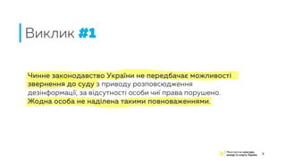 Чинне законодавство України не передбачає можливості
звернення до суду з приводу розповсюдження
дезінформації, за відсутності особи чиї права порушено.
Жодна особа не наділена такими повноваженнями.
Виклик #1
5
 