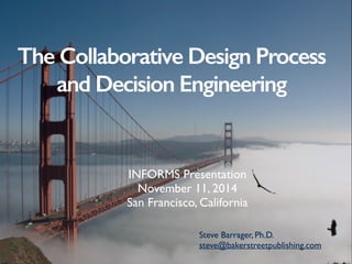 The Collaborative Design
Process
and Decision Engineering
INFORMS Presentation
November 11, 2014
San Francisco, California
Steve Barrager, Ph.D.
Publisher
Baker Street Publishing
steve@bakerstreetpublishing.com
 