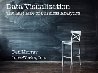 Data Visualization !
The Last Mile of Business Analytics
Dan Murray
InterWorks, Inc.
 