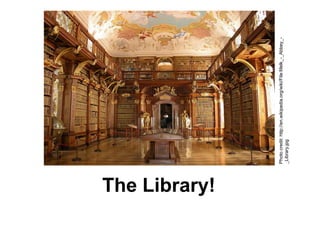 The Library!
Photocredit:http://en.wikipedia.org/wiki/File:Melk_-_Abbey_-
_Library.jpg
 