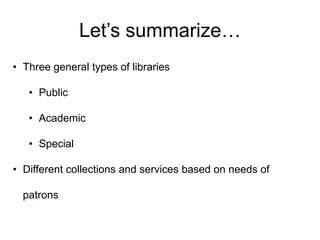 Let’s summarize…
• Three general types of libraries
• Public
• Academic
• Special
• Different collections and services based on needs of
patrons
 