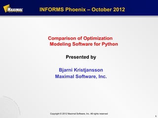 INFORMS Phoenix – October 2012




  Comparison of Optimization
   Modeling Software for Python

                   Presented by

         Bjarni Kristjansson
        Maximal Software, Inc.




   Copyright © 2012 Maximal Software, Inc. All rights reserved
                                                                 1
 