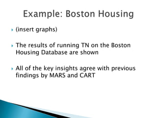    (insert graphs)

   The results of running TN on the Boston
    Housing Database are shown

   All of the key insights agree with previous
    findings by MARS and CART
 