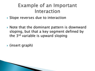   Slope reverses due to interaction

   Note that the dominant pattern is downward
    sloping, but that a key segment defined by
    the 3rd variable is upward sloping

   (insert graph)
 