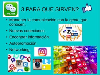 3.PARA QUE SIRVEN?
● Mantener la comunicación con la gente que
conocen.
● Nuevas conexiones.
● Encontrar información.
● Autopromoción.
● Networking.
 