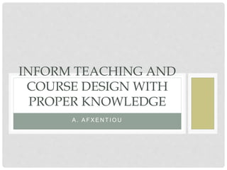 A . A F X E N T I O U
INFORM TEACHING AND
COURSE DESIGN WITH
PROPER KNOWLEDGE
 