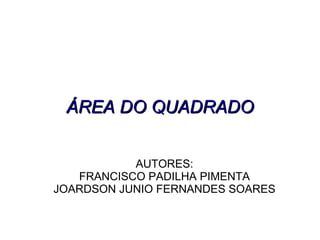 AUTORES: FRANCISCO PADILHA PIMENTA JOARDSON JUNIO FERNANDES SOARES ÁREA DO QUADRADO 