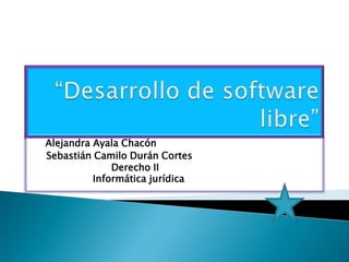 “Desarrollo de software libre” Alejandra Ayala Chacón Sebastián Camilo Durán Cortes                            Derecho II                       Informática jurídica 