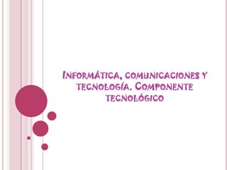 Informática, comunicaciones y tecnología. Componente tecnológico 