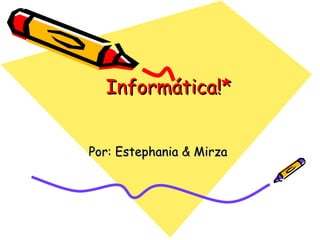 Informática!* Por: Estephania & Mirza  