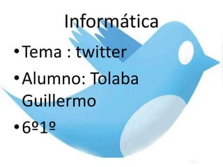 Informática  Tema : twitter Alumno: Tolaba Guillermo 6º1º 