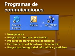 Programas de comunicaciones Navegadores Programas de correo electrónico Procesos de transferencia de ficheros Herramientas colaborativas a tiempo real Programas de seguridad informática y antivirus 